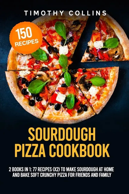 Sourdough Pizza Cookbook: 2 Books In 1: 77 Recipes (x2) To Make Sourdough At Home And Bake Soft Crunchy Pizza For Friends And Family - Paperback